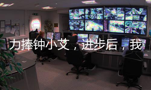 力捧鐘小艾，進(jìn)步后，我殺瘋了