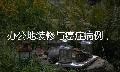 辦公地裝修與癌癥病例，揭示隱藏的健康風(fēng)險(xiǎn)