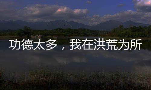 功德太多，我在洪荒為所欲為