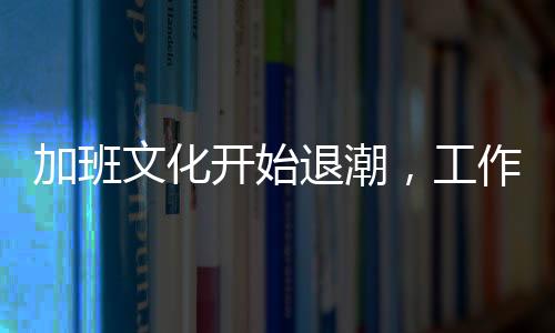 加班文化開始退潮，工作與生活平衡的新時(shí)代來臨