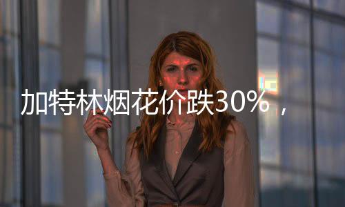 加特林煙花價(jià)跌30%，市場呈現(xiàn)新態(tài)勢