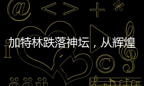 加特林跌落神壇，從輝煌到衰敗的歷程