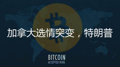 加拿大選情突變，特朗普效應浮出水面？