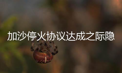 加沙停火協(xié)議達(dá)成之際隱現(xiàn)危機(jī)