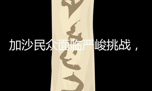 加沙民眾面臨嚴峻挑戰(zhàn)，地獄般的困境能否比我們現(xiàn)狀更慘？