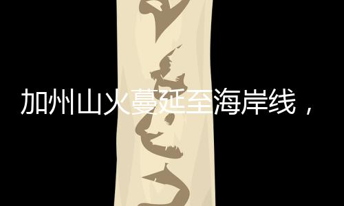 加州山火蔓延至海岸線，近水何以不解近渴？