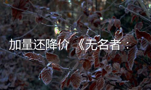 加量還降價(jià) 《無(wú)名者：屠龍》大規(guī)模版本更新開(kāi)啟春節(jié)特賣