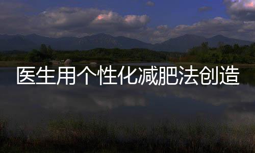 醫(yī)生用個(gè)性化減肥法創(chuàng)造驚人成績，42天減重48斤