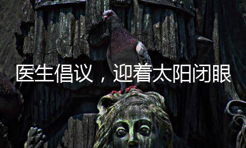 醫(yī)生倡議，迎著太陽閉眼，有效控制近視新方法