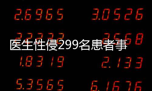 醫(yī)生性侵299名患者事件曝光，行業(yè)自律與社會正義的警示