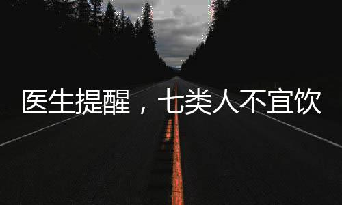 醫(yī)生提醒，七類人不宜飲酒——飲酒的健康警示