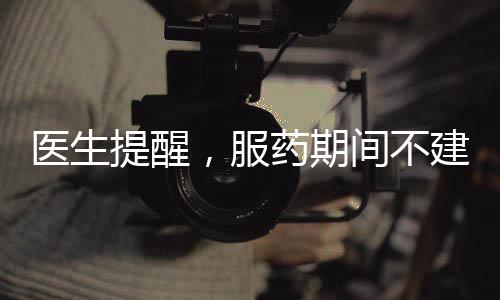 醫(yī)生提醒，服藥期間不建議食用柚子