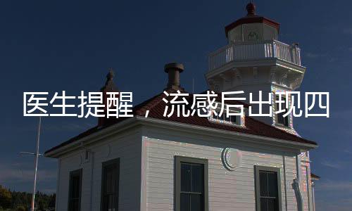醫(yī)生提醒，流感后出現(xiàn)四種癥狀需警惕重癥風險