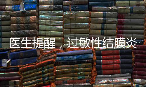 醫(yī)生提醒，過敏性結(jié)膜炎進(jìn)入高發(fā)期，防范治療需知曉一二