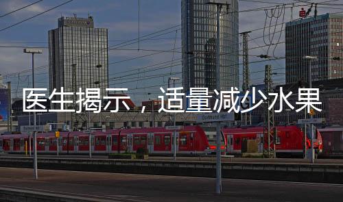 醫(yī)生揭示，適量減少水果攝入，減少疾病風(fēng)險(xiǎn)