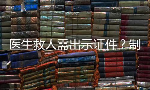醫(yī)生救人需出示證件？制度爭議與公眾期待之間的探討