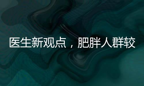 醫(yī)生新觀點(diǎn)，肥胖人群較瘦人群展現(xiàn)更強(qiáng)抗病能力