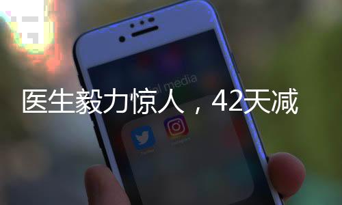 醫(yī)生毅力驚人，42天減重近50斤，健康減肥的啟示