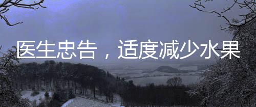 醫(yī)生忠告，適度減少水果攝入，預(yù)防疾病發(fā)生