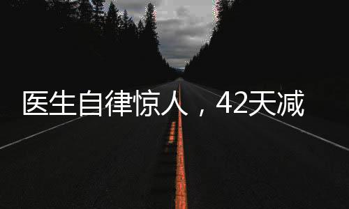 醫(yī)生自律驚人，42天減重近50斤，展現(xiàn)健康生活的力量
