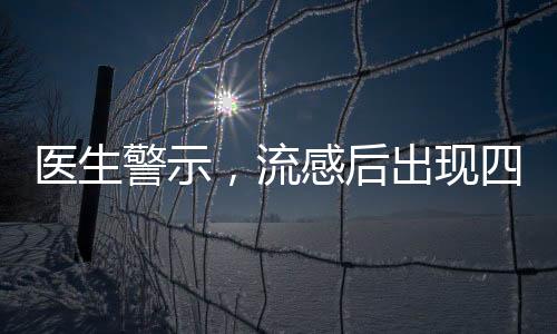 醫(yī)生警示，流感后出現(xiàn)四種癥狀警惕重癥