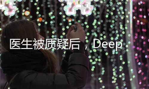 醫(yī)生被質(zhì)疑后，DeepSeek技術(shù)驗(yàn)證真相