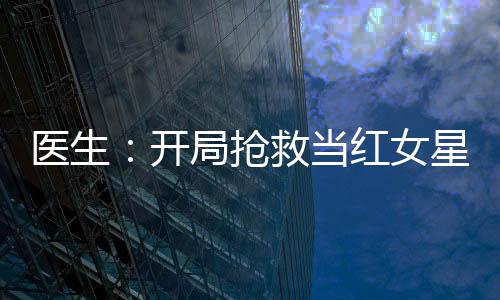 醫(yī)生：開局搶救當紅女星的我被網暴了