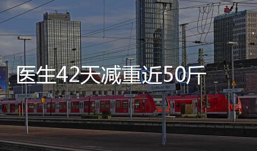 醫(yī)生42天減重近50斤，健康變革的啟示