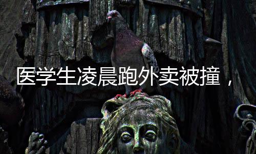 醫(yī)學(xué)生凌晨跑外賣被撞，引發(fā)社會(huì)關(guān)注