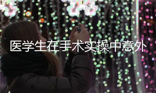醫(yī)學(xué)生在手術(shù)實(shí)操中意外用嘴抿線，一起探究職業(yè)責(zé)任感與技術(shù)細(xì)節(jié)