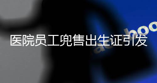 醫(yī)院?jiǎn)T工兜售出生證引發(fā)社會(huì)關(guān)注