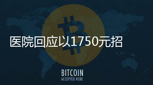 醫(yī)院回應(yīng)以1750元招聘35歲以下保安，引發(fā)熱議