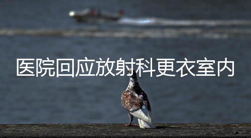 醫(yī)院回應(yīng)放射科更衣室內(nèi)安裝攝像頭事件