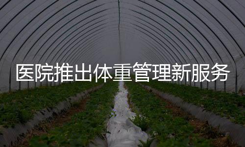 醫(yī)院推出體重管理新服務，體重門診重磅開啟