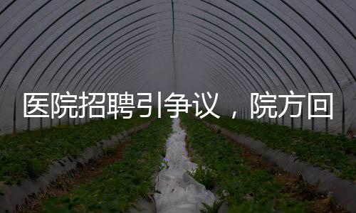 醫(yī)院招聘引爭議，院方回應(yīng)蘿卜崗質(zhì)疑