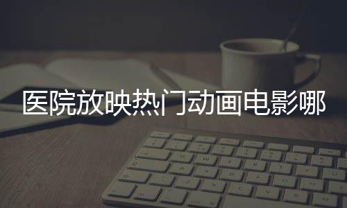 醫(yī)院放映熱門動畫電影哪吒2，文化醫(yī)療融合，創(chuàng)新服務(wù)體驗
