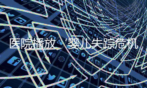 醫(yī)院播放‘嬰兒失蹤危機中請勿慌亂’，謠言擊破，‘666’系誤讀