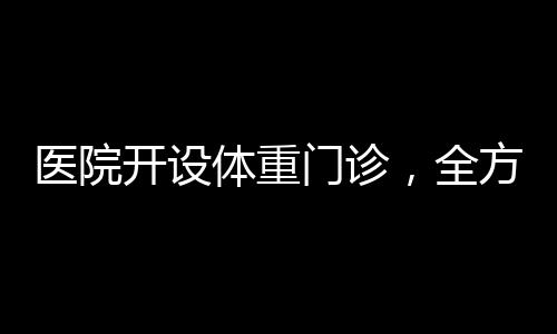醫(yī)院開(kāi)設(shè)體重門診，全方位關(guān)注患者健康管理