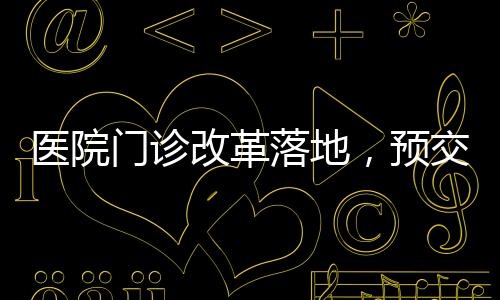 醫(yī)院門診改革落地，預(yù)交金制度正式取消
