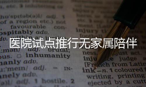 醫(yī)院試點推行無家屬陪伴制度，探索醫(yī)療護理新模式