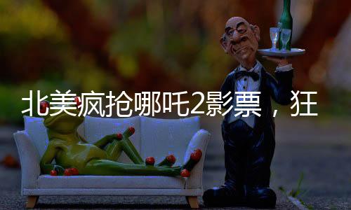 北美瘋搶哪吒2影票，狂熱追隨者的狂熱觀影之旅