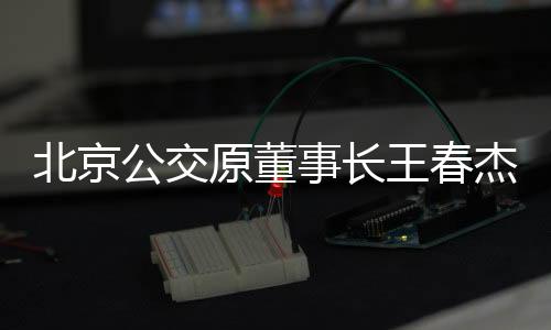 北京公交原董事長王春杰被判無期，一樁深刻的商業(yè)道德與社會責(zé)任警示