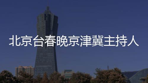 北京臺春晚京津冀主持人接力合唱，共慶新春佳節(jié)