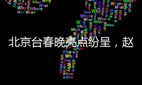 北京臺春晚亮點(diǎn)紛呈，趙雅芝、葉童、陳美琪重聚同框