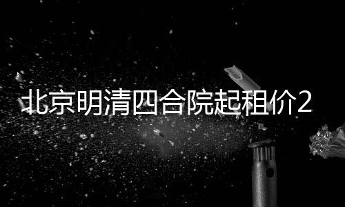 北京明清四合院起租價258萬，尋覓租客啟事