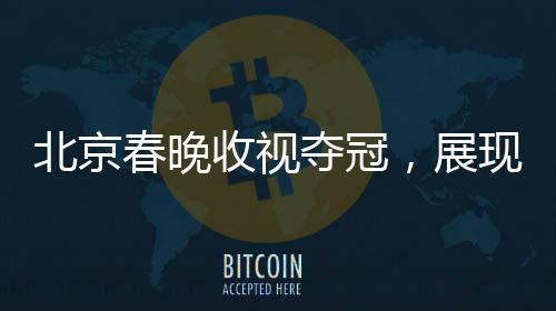 北京春晚收視奪冠，展現(xiàn)文化魅力與民眾熱情