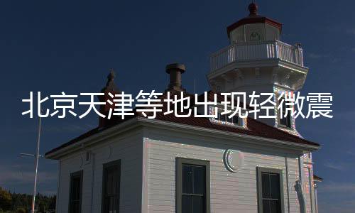 北京天津等地出現(xiàn)輕微震感，專家解析地震背后原因及應(yīng)對(duì)措施