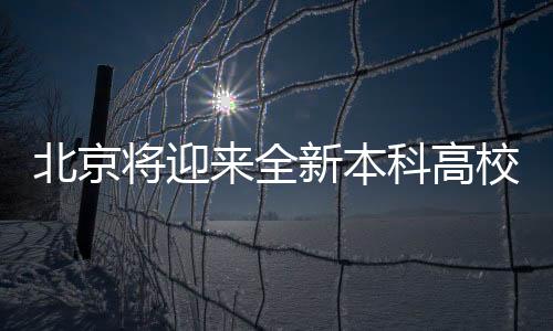 北京將迎來全新本科高校，教育新篇章正式開啟