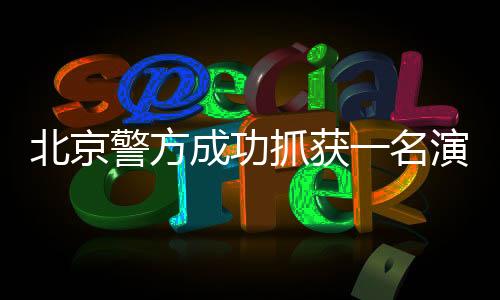 北京警方成功抓獲一名演員，涉嫌違法行為公布
