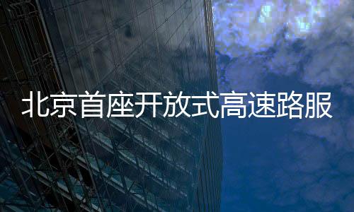 北京首座開放式高速路服務區(qū)亮相，引領智能交通新篇章